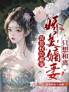 误惹权臣霸宠，娇美嫡妻只想和离