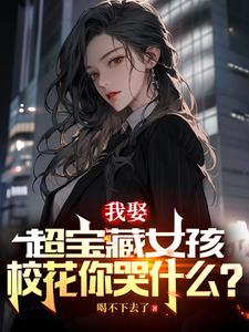 我娶超宝藏女孩，校花你哭什么？